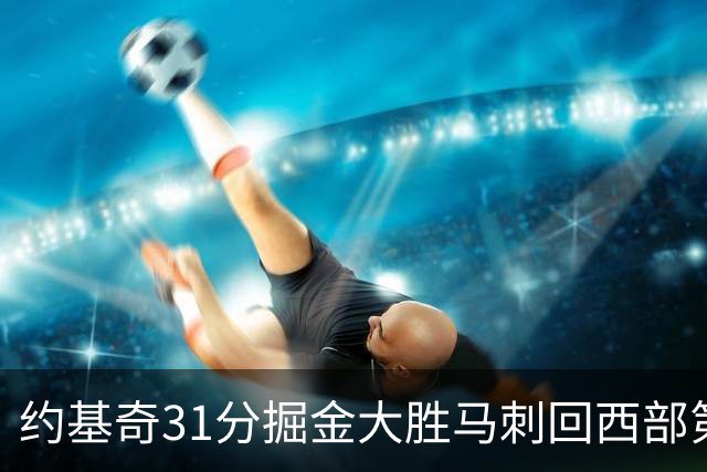 约基奇31分掘金大胜马刺回西部第一 爵士擒鹰
